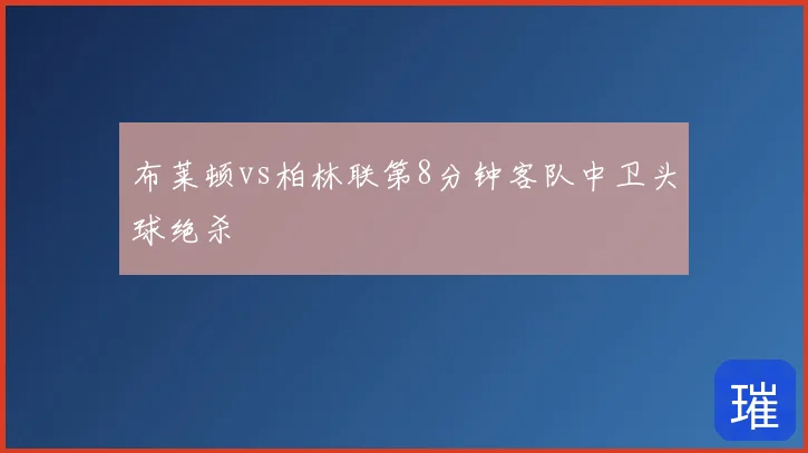 布莱顿vs柏林联第8分钟客队中卫头球绝杀
