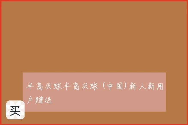 半岛买球半岛买球 (中国)新人新用户赠送