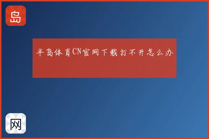 半岛体育CN官网下载打不开怎么办
