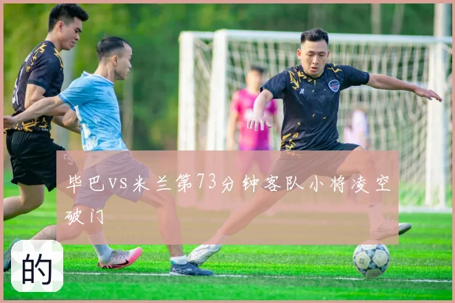毕巴vs米兰第73分钟客队小将凌空破门