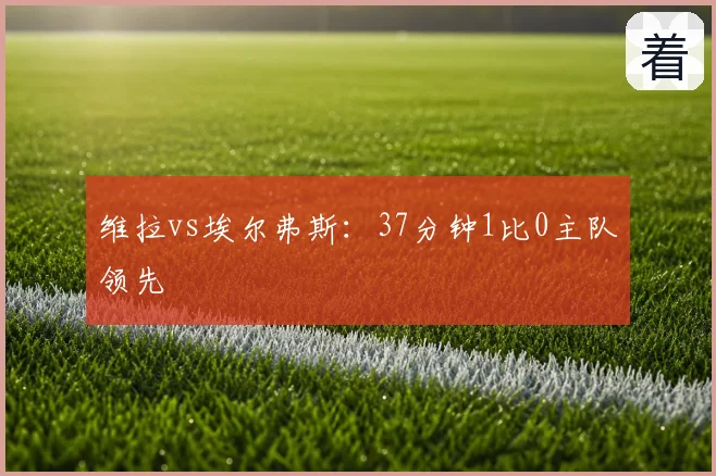 维拉vs埃尔弗斯：37分钟1比0主队领先