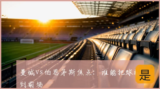 曼城vs伯恩茅斯焦点：谁能把球送到前场