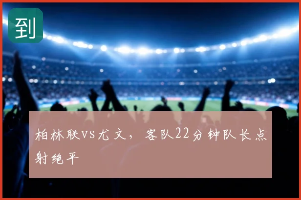 柏林联vs尤文,客队22分钟队长点射绝平