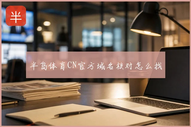 半岛体育CN官方域名核对怎么找