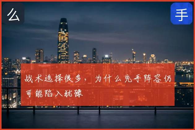 战术选择很多,为什么先手阵容仍可能陷入犹豫